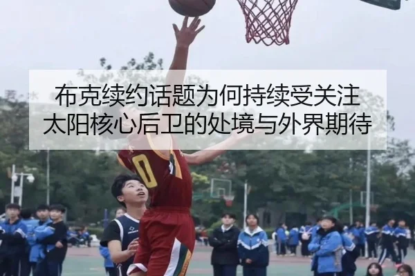 布克续约话题为何持续受关注 太阳核心后卫的处境与外界期待