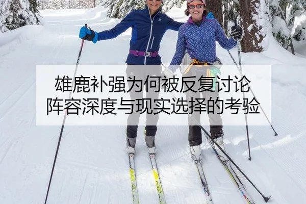 雄鹿补强为何被反复讨论 阵容深度与现实选择的考验